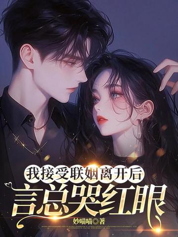 我接受联姻离开后，言总哭红眼我接受联姻离开后，言总哭红眼